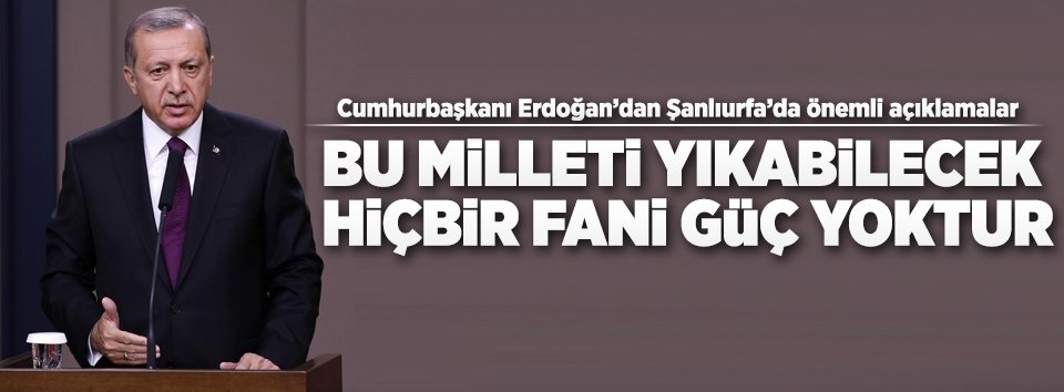 Bu milleti yıkabilecek hiçbir fani güç yoktur