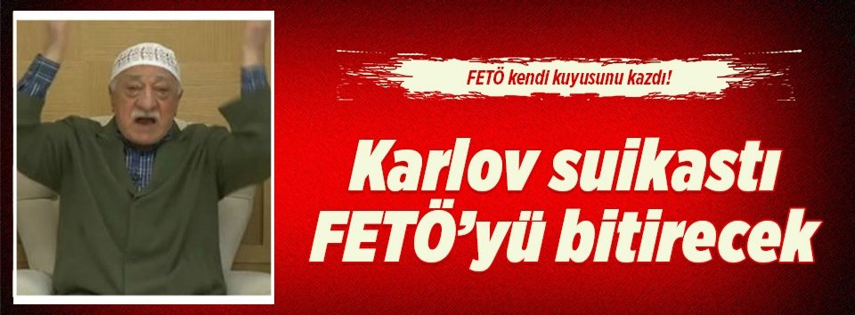Karlov suikastı FETÖ’yü tüm dünyada bitirecek