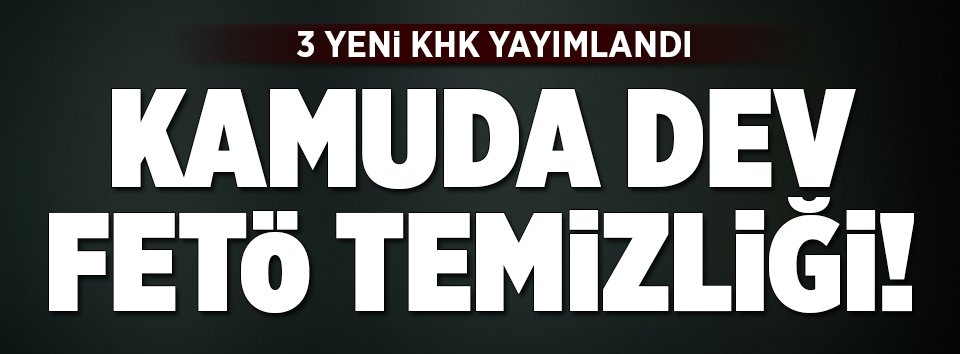 Dev FETÖ temizliği! 3 yeni KHK yayımlandı